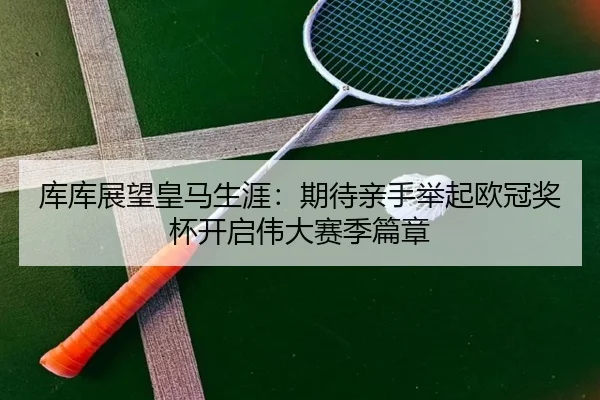 库库展望皇马生涯：期待亲手举起欧冠奖杯开启伟大赛季篇章