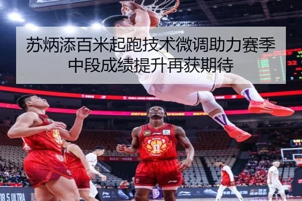苏炳添百米起跑技术微调助力赛季中段成绩提升再获期待